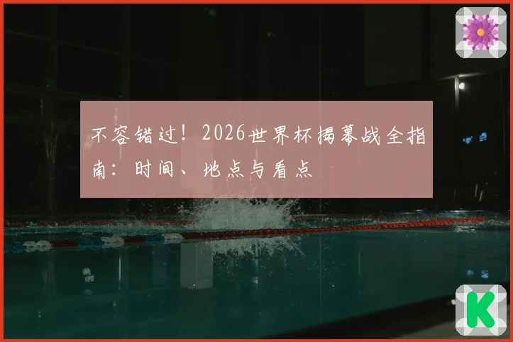不容错过！2026世界杯揭幕战全指南：时间、地点与看点