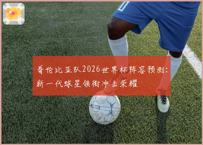 哥伦比亚队2026世界杯阵容预测:新一代球星领衔冲击荣耀
