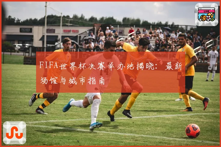 FIFA世界杯决赛举办地揭晓：最新场馆与城市指南