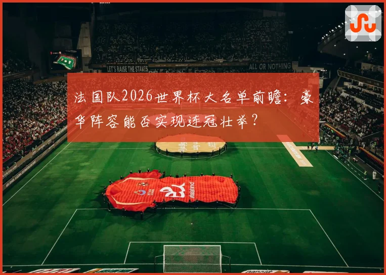 法国队2026世界杯大名单前瞻:豪华阵容能否实现连冠壮举?