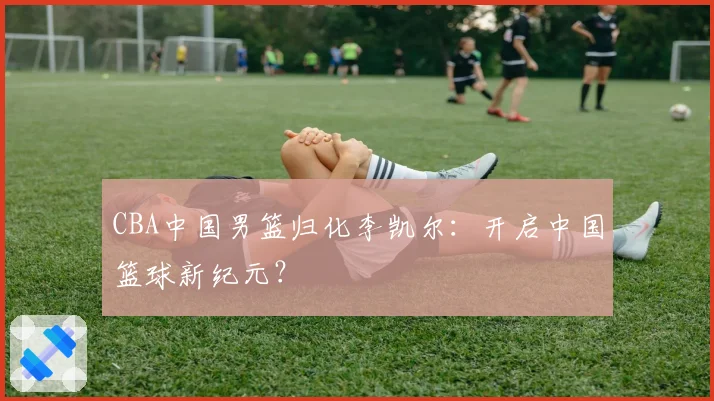 CBA中国男篮归化李凯尔:开启中国篮球新纪元?