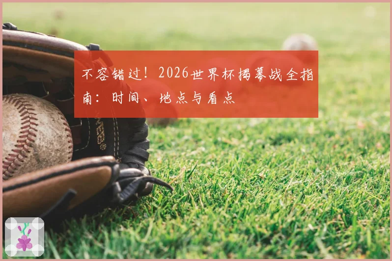 不容错过！2026世界杯揭幕战全指南：时间、地点与看点