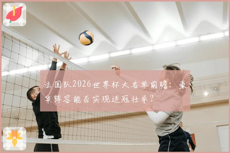 法国队2026世界杯大名单前瞻:豪华阵容能否实现连冠壮举?