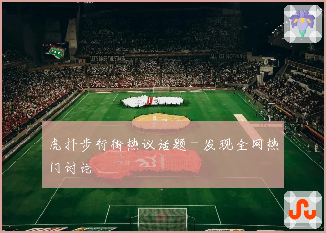 虎扑步行街热议话题 - 发现全网热门讨论