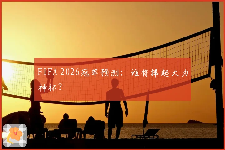 FIFA 2026冠军预测:谁将捧起大力神杯?