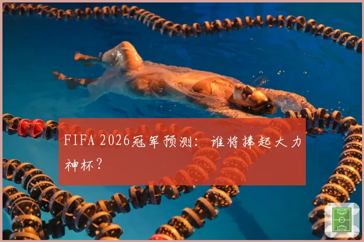 FIFA 2026冠军预测:谁将捧起大力神杯?